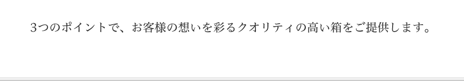 3つのポイントで、お客様の想いを彩るクオリティの高い箱をご提供します。